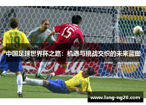 中国足球世界杯之路：机遇与挑战交织的未来蓝图