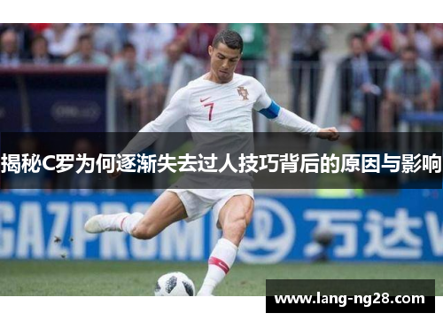 揭秘C罗为何逐渐失去过人技巧背后的原因与影响