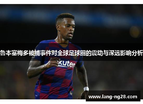 鲁本塞梅多被捕事件对全球足球圈的震动与深远影响分析