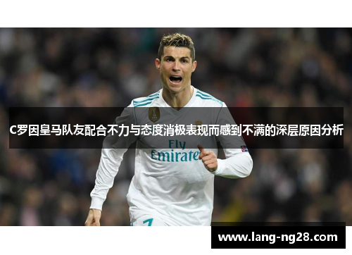 C罗因皇马队友配合不力与态度消极表现而感到不满的深层原因分析