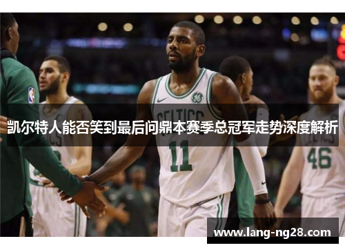 凯尔特人能否笑到最后问鼎本赛季总冠军走势深度解析