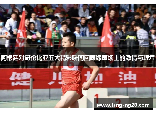阿根廷对哥伦比亚五大精彩瞬间回顾绿茵场上的激情与辉煌