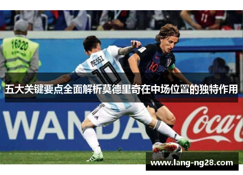 五大关键要点全面解析莫德里奇在中场位置的独特作用