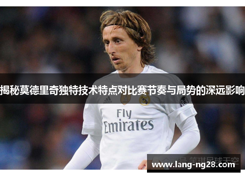 揭秘莫德里奇独特技术特点对比赛节奏与局势的深远影响