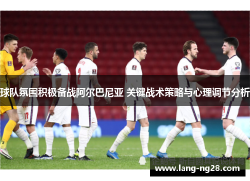 球队氛围积极备战阿尔巴尼亚 关键战术策略与心理调节分析