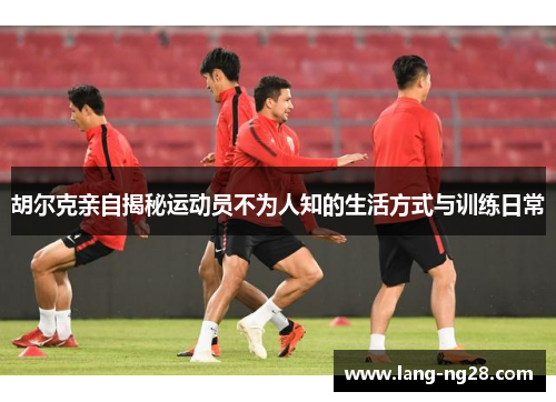胡尔克亲自揭秘运动员不为人知的生活方式与训练日常