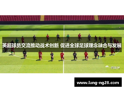 英超球员交流推动战术创新 促进全球足球理念融合与发展