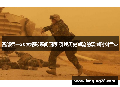 西部第一20大精彩瞬间回顾 引领历史潮流的震撼时刻盘点