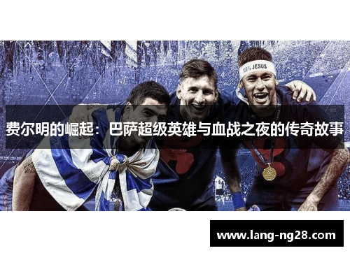 费尔明的崛起:巴萨超级英雄与血战之夜的传奇故事