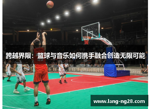 跨越界限:篮球与音乐如何携手融合创造无限可能