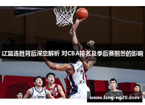 辽篮连胜背后深意解析 对CBA排名及季后赛前景的影响