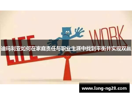 迪玛利亚如何在家庭责任与职业生涯中找到平衡并实现双赢 迪玛利亚如何在家庭责任与职业生涯中找到平衡并实现双赢