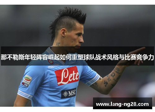 那不勒斯年轻阵容崛起如何重塑球队战术风格与比赛竞争力 那不勒斯年轻阵容崛起如何重塑球队战术风格与比赛竞争力