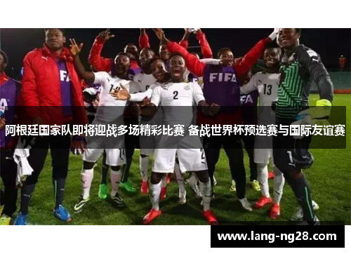 阿根廷国家队即将迎战多场精彩比赛 备战世界杯预选赛与国际友谊赛