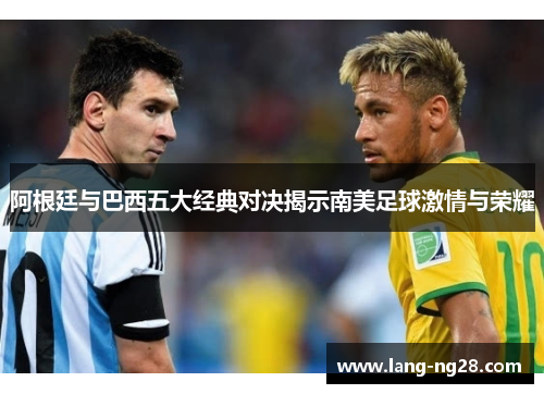 阿根廷与巴西五大经典对决揭示南美足球激情与荣耀