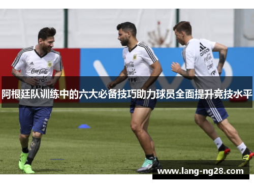阿根廷队训练中的六大必备技巧助力球员全面提升竞技水平