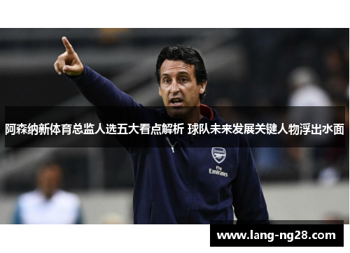 阿森纳新体育总监人选五大看点解析 球队未来发展关键人物浮出水面