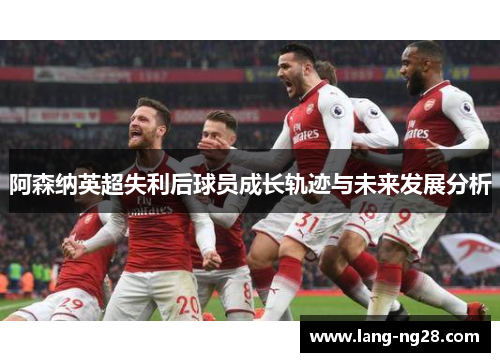 阿森纳英超失利后球员成长轨迹与未来发展分析