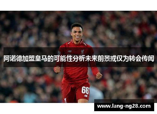 阿诺德加盟皇马的可能性分析未来前景或仅为转会传闻