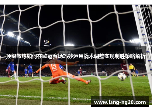 顶级教练如何在欧冠赛场巧妙运用战术调整实现制胜策略解析