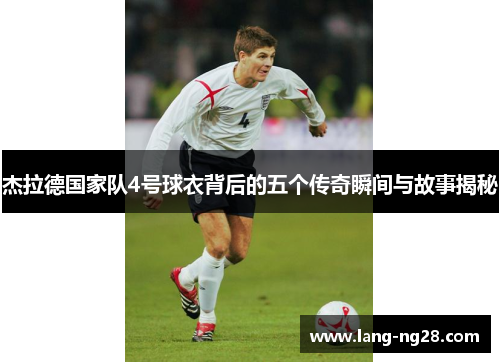 杰拉德国家队4号球衣背后的五个传奇瞬间与故事揭秘 杰拉德国家队4号球衣背后的五个传奇瞬间与故事揭秘