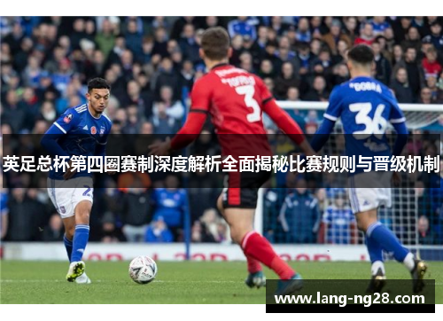 英足总杯第四圈赛制深度解析全面揭秘比赛规则与晋级机制 英足总杯第四圈赛制深度解析全面揭秘比赛规则与晋级机制