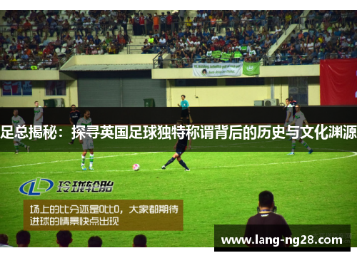 足总揭秘：探寻英国足球独特称谓背后的历史与文化渊源
