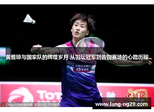 黄雅琼与国家队的辉煌岁月 从羽坛冠军到告别赛场的心路历程