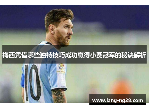 梅西凭借哪些独特技巧成功赢得小赛冠军的秘诀解析 梅西凭借哪些独特技巧成功赢得小赛冠军的秘诀解析