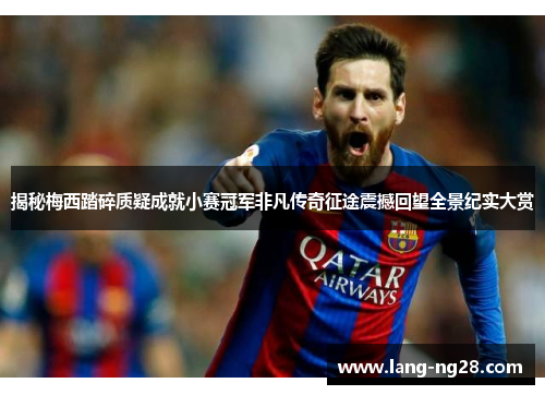 揭秘梅西踏碎质疑成就小赛冠军非凡传奇征途震撼回望全景纪实大赏