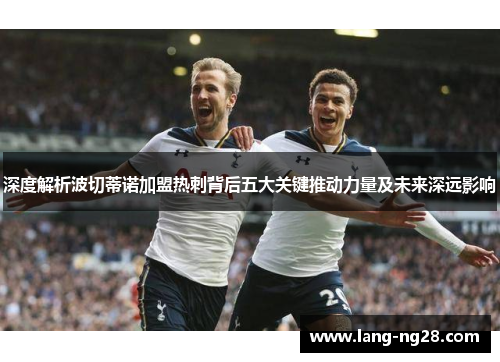 深度解析波切蒂诺加盟热刺背后五大关键推动力量及未来深远影响 深度解析波切蒂诺加盟热刺背后五大关键推动力量及未来深远影响