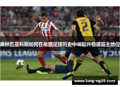 奥林匹亚科斯如何在希腊足球历史中崛起并稳居霸主地位