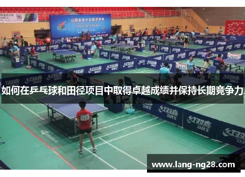 如何在乒乓球和田径项目中取得卓越成绩并保持长期竞争力 如何在乒乓球和田径项目中取得卓越成绩并保持长期竞争力