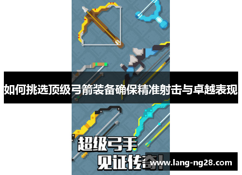 如何挑选顶级弓箭装备确保精准射击与卓越表现 如何挑选顶级弓箭装备确保精准射击与卓越表现