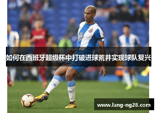 如何在西班牙超级杯中打破进球荒并实现球队复兴 如何在西班牙超级杯中打破进球荒并实现球队复兴