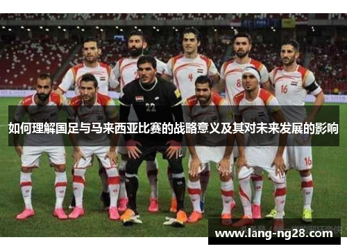 如何理解国足与马来西亚比赛的战略意义及其对未来发展的影响 如何理解国足与马来西亚比赛的战略意义及其对未来发展的影响