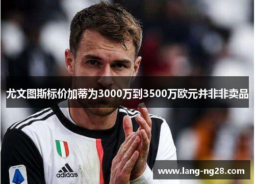 尤文图斯标价加蒂为3000万到3500万欧元并非非卖品