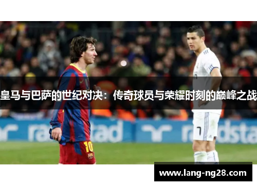 皇马与巴萨的世纪对决：传奇球员与荣耀时刻的巅峰之战