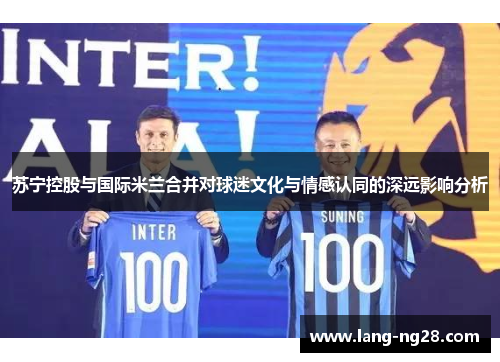 苏宁控股与国际米兰合并对球迷文化与情感认同的深远影响分析 苏宁控股与国际米兰合并对球迷文化与情感认同的深远影响分析