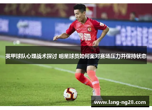 英甲球队心理战术探讨 明星球员如何面对赛场压力并保持状态 英甲球队心理战术探讨 明星球员如何面对赛场压力并保持状态
