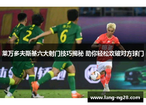 莱万多夫斯基六大射门技巧揭秘 助你轻松攻破对方球门 莱万多夫斯基六大射门技巧揭秘 助你轻松攻破对方球门
