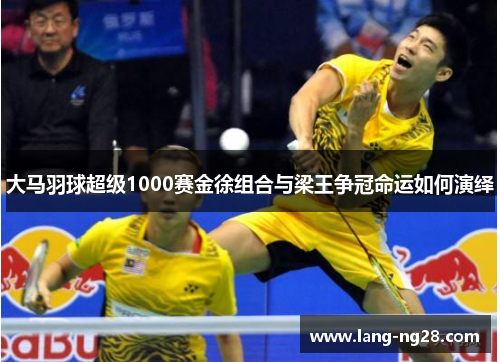 大马羽球超级1000赛金徐组合与梁王争冠命运如何演绎 大马羽球超级1000赛金徐组合与梁王争冠命运如何演绎