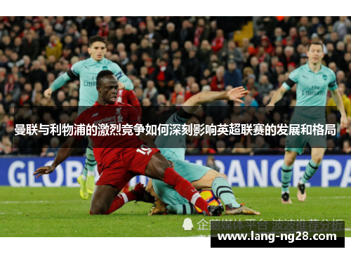 曼联与利物浦的激烈竞争如何深刻影响英超联赛的发展和格局