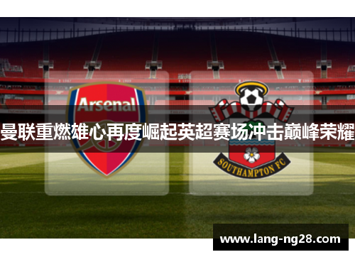 曼联重燃雄心再度崛起英超赛场冲击巅峰荣耀