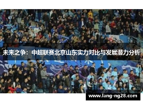 未来之争:中超联赛北京山东实力对比与发展潜力分析 未来之争:中超联赛北京山东实力对比与发展潜力分析