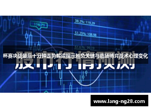 杯赛决战最后十分钟走势解读揭示胜负关键与临场博弈战术心理变化 杯赛决战最后十分钟走势解读揭示胜负关键与临场博弈战术心理变化