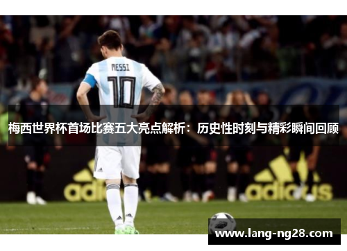 梅西世界杯首场比赛五大亮点解析:历史性时刻与精彩瞬间回顾 梅西世界杯首场比赛五大亮点解析:历史性时刻与精彩瞬间回顾