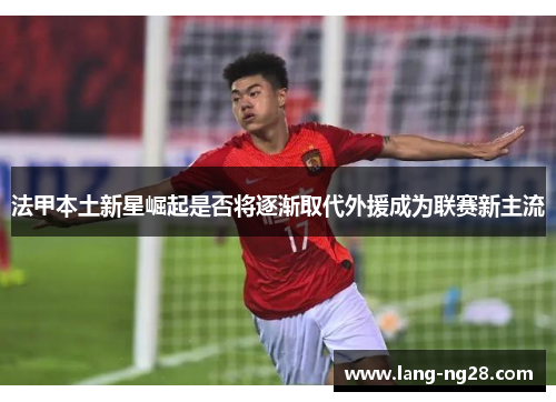 法甲本土新星崛起是否将逐渐取代外援成为联赛新主流