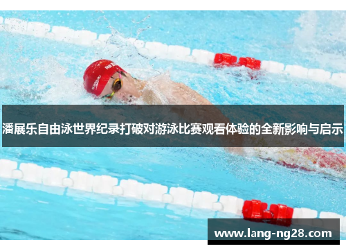 潘展乐自由泳世界纪录打破对游泳比赛观看体验的全新影响与启示
