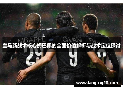 皇马新战术核心姆巴佩的全面价值解析与战术定位探讨 皇马新战术核心姆巴佩的全面价值解析与战术定位探讨
